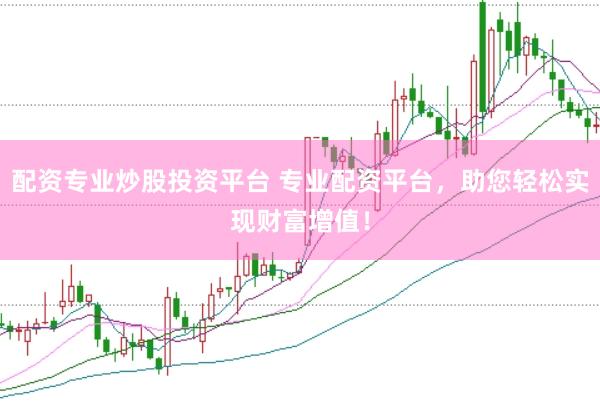 配资专业炒股投资平台 专业配资平台，助您轻松实现财富增值！