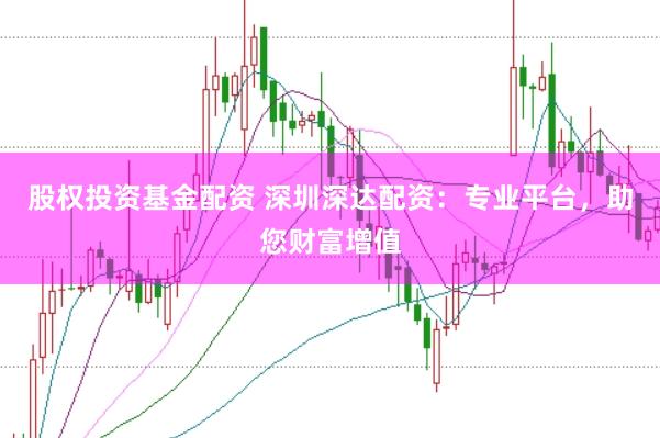 股权投资基金配资 深圳深达配资：专业平台，助您财富增值