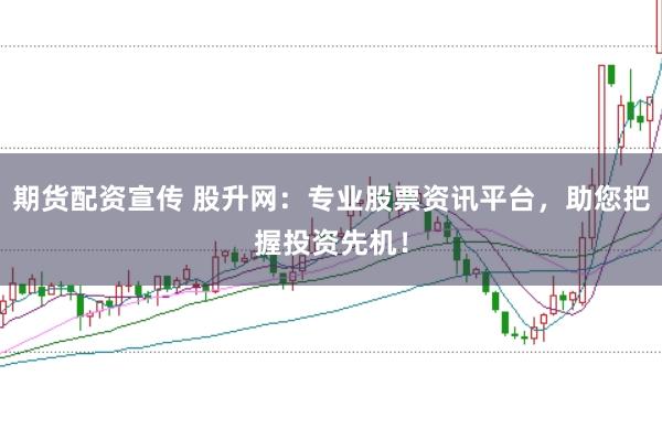 期货配资宣传 股升网：专业股票资讯平台，助您把握投资先机！