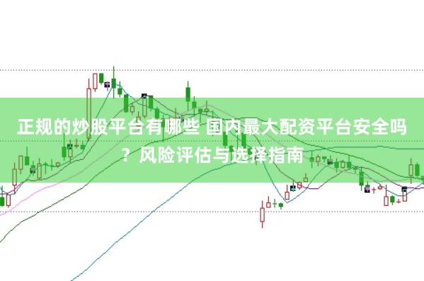 正规的炒股平台有哪些 国内最大配资平台安全吗？风险评估与选择指南