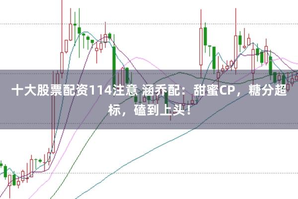 十大股票配资114注意 涵乔配：甜蜜CP，糖分超标，磕到上头！