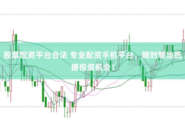 股票配资平台合法 专业配资手机平台，随时随地把握投资机会！