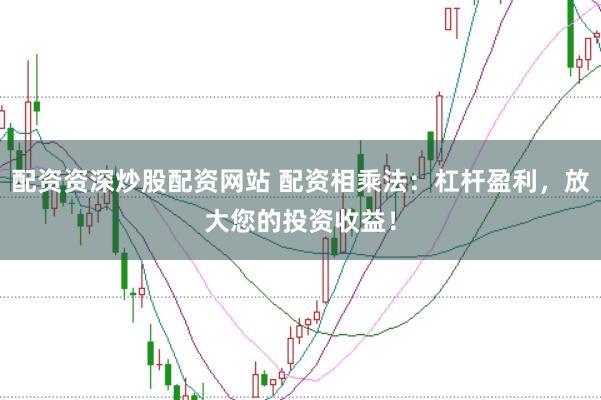 配资资深炒股配资网站 配资相乘法：杠杆盈利，放大您的投资收益！