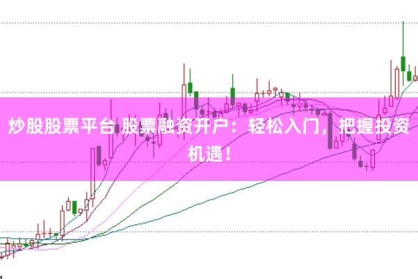 炒股股票平台 股票融资开户：轻松入门，把握投资机遇！