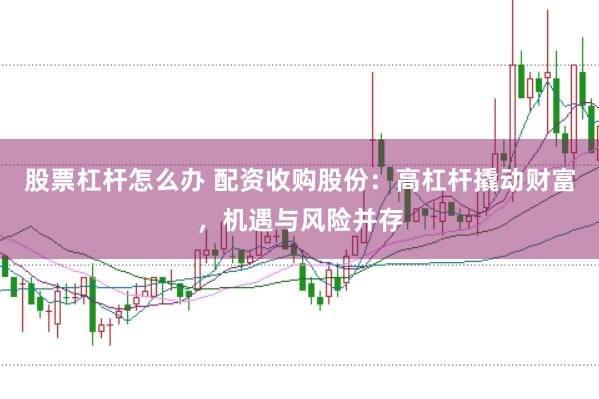 股票杠杆怎么办 配资收购股份：高杠杆撬动财富，机遇与风险并存