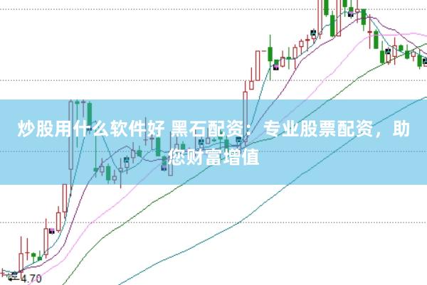 炒股用什么软件好 黑石配资：专业股票配资，助您财富增值