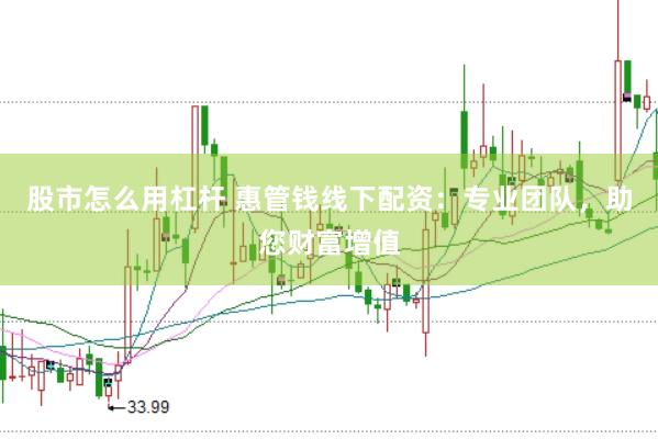 股市怎么用杠杆 惠管钱线下配资：专业团队，助您财富增值