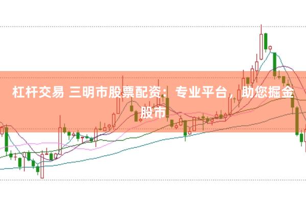 杠杆交易 三明市股票配资：专业平台，助您掘金股市