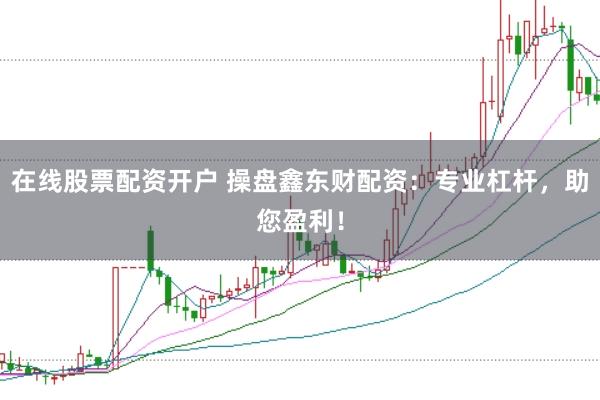 在线股票配资开户 操盘鑫东财配资：专业杠杆，助您盈利！