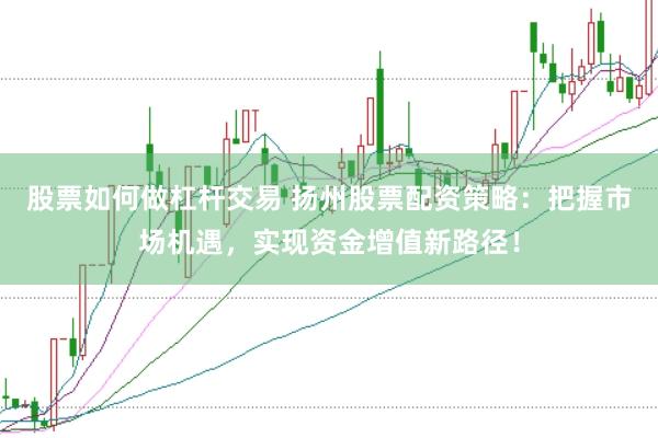 股票如何做杠杆交易 扬州股票配资策略：把握市场机遇，实现资金增值新路径！