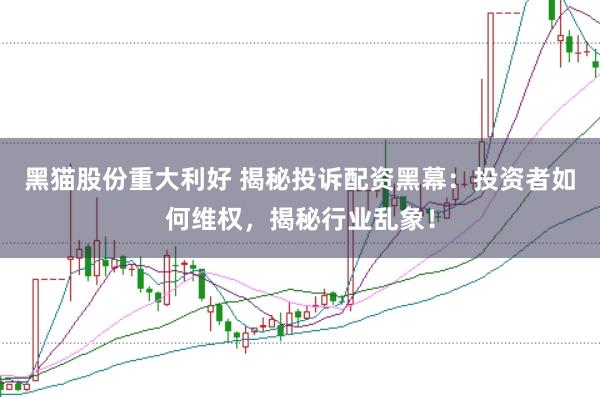黑猫股份重大利好 揭秘投诉配资黑幕：投资者如何维权，揭秘行业乱象！