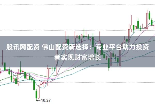 股讯网配资 佛山配资新选择：专业平台助力投资者实现财富增长