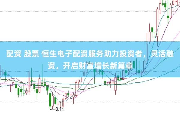 配资 股票 恒生电子配资服务助力投资者，灵活融资，开启财富增长新篇章