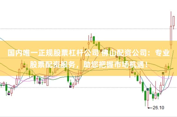 国内唯一正规股票杠杆公司 佛山配资公司：专业股票配资服务，助您把握市场机遇！