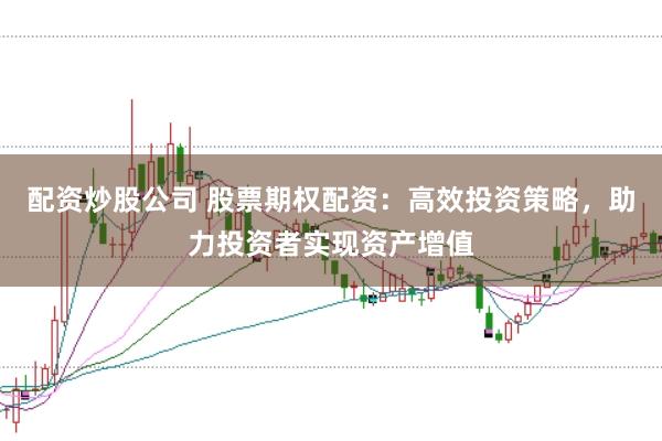 配资炒股公司 股票期权配资：高效投资策略，助力投资者实现资产增值