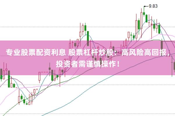 专业股票配资利息 股票杠杆炒股：高风险高回报，投资者需谨慎操作！