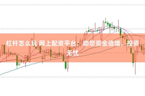杠杆怎么玩 网上配资平台：助您资金倍增，投资无忧