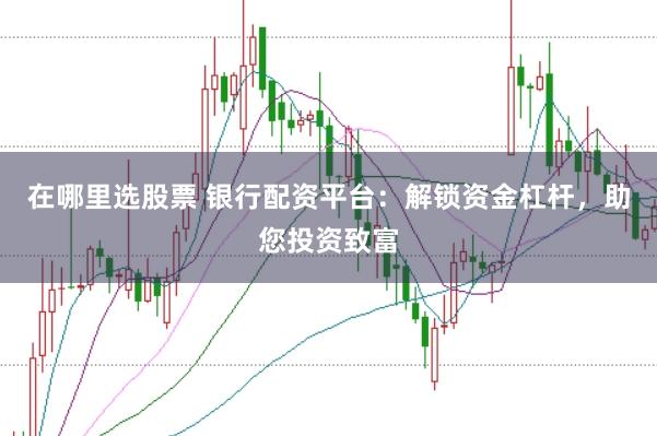 在哪里选股票 银行配资平台：解锁资金杠杆，助您投资致富