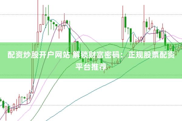 配资炒股开户网站 解锁财富密码：正规股票配资平台推荐