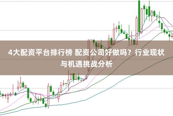 4大配资平台排行榜 配资公司好做吗？行业现状与机遇挑战分析