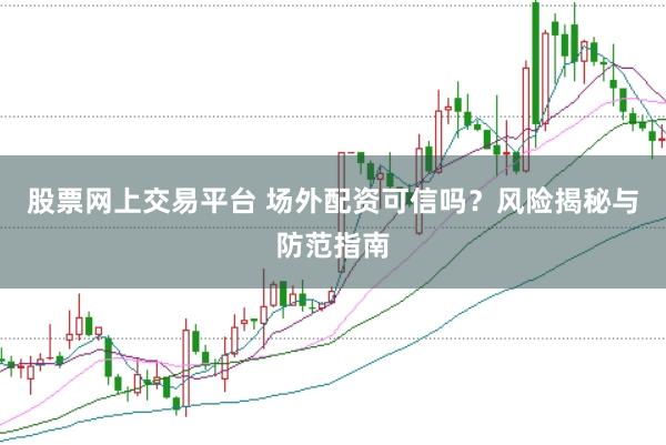 股票网上交易平台 场外配资可信吗？风险揭秘与防范指南