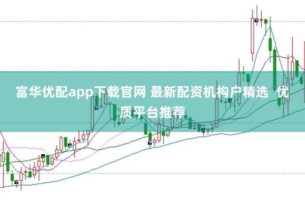 富华优配app下载官网 最新配资机构户精选  优质平台推荐