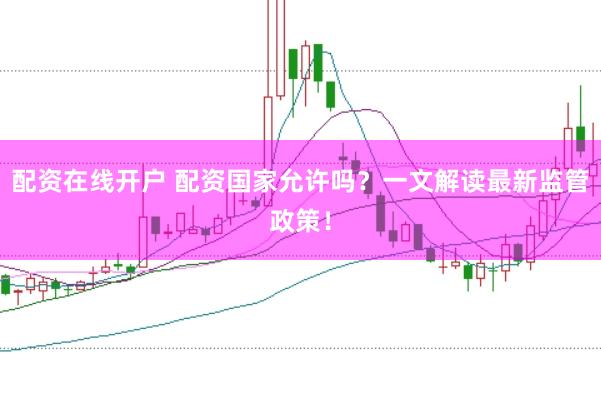 配资在线开户 配资国家允许吗？一文解读最新监管政策！