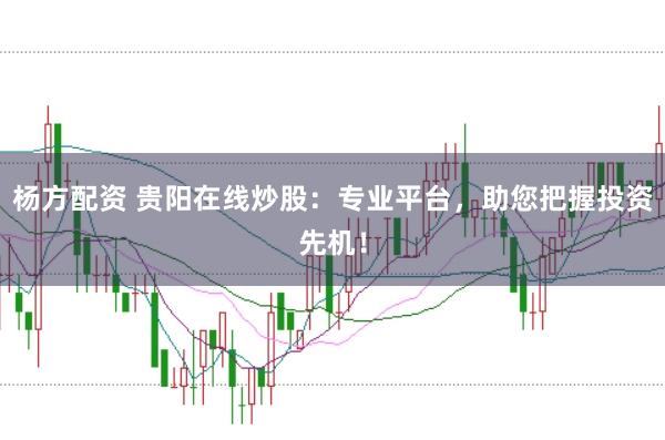 杨方配资 贵阳在线炒股：专业平台，助您把握投资先机！