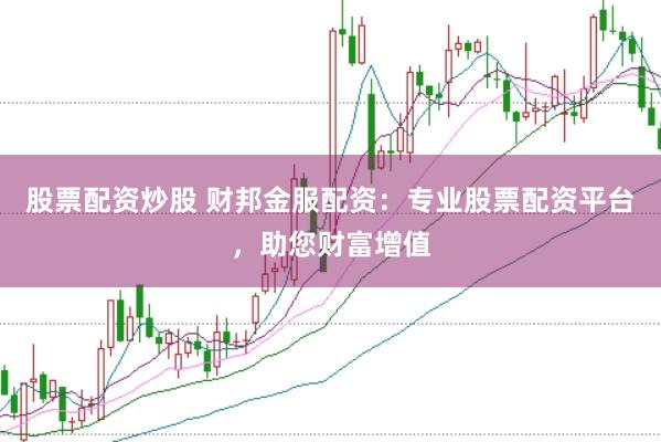 股票配资炒股 财邦金服配资：专业股票配资平台，助您财富增值