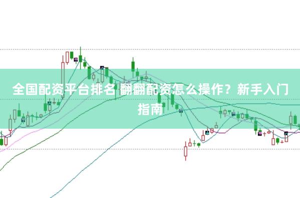 全国配资平台排名 翻翻配资怎么操作？新手入门指南