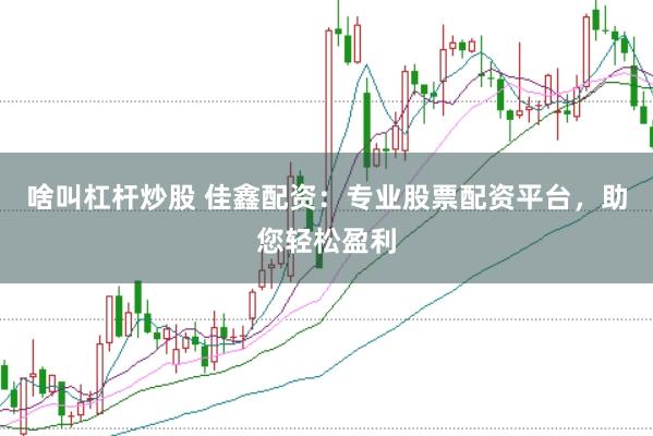 啥叫杠杆炒股 佳鑫配资：专业股票配资平台，助您轻松盈利