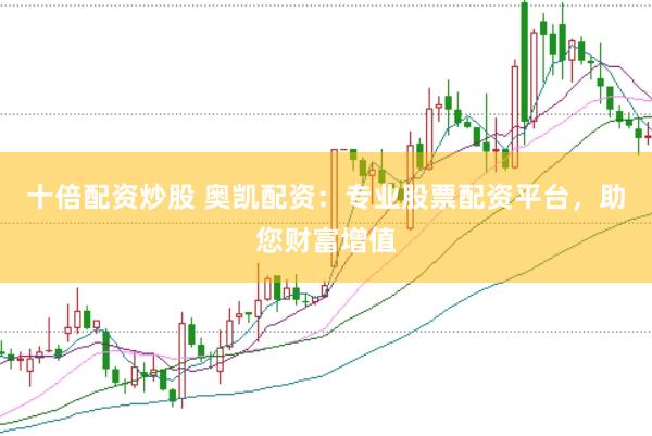 十倍配资炒股 奥凯配资：专业股票配资平台，助您财富增值
