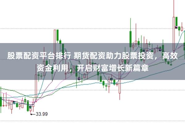 股票配资平台排行 期货配资助力股票投资，高效资金利用，开启财富增长新篇章