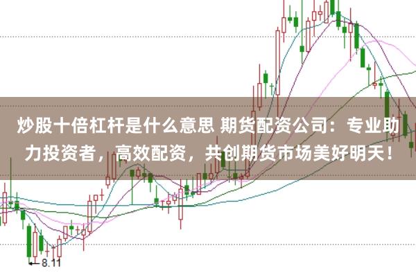 炒股十倍杠杆是什么意思 期货配资公司：专业助力投资者，高效配资，共创期货市场美好明天！