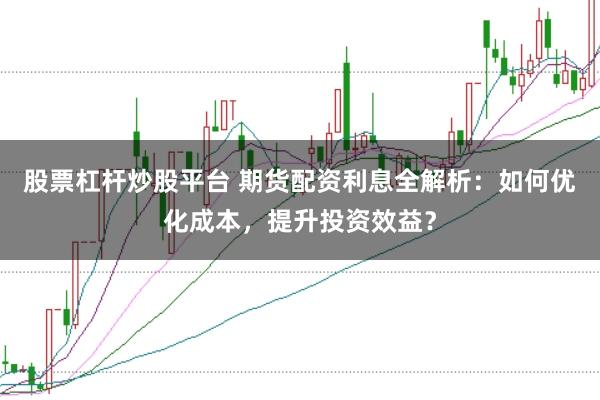 股票杠杆炒股平台 期货配资利息全解析：如何优化成本，提升投资效益？