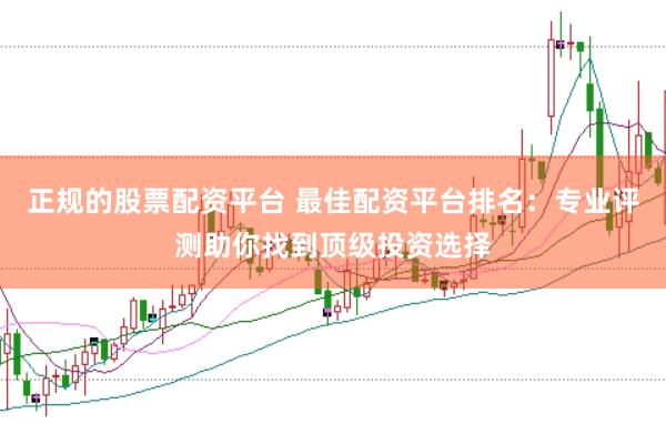 正规的股票配资平台 最佳配资平台排名：专业评测助你找到顶级投资选择