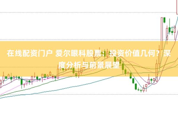在线配资门户 爱尔眼科股票：投资价值几何？深度分析与前景展望