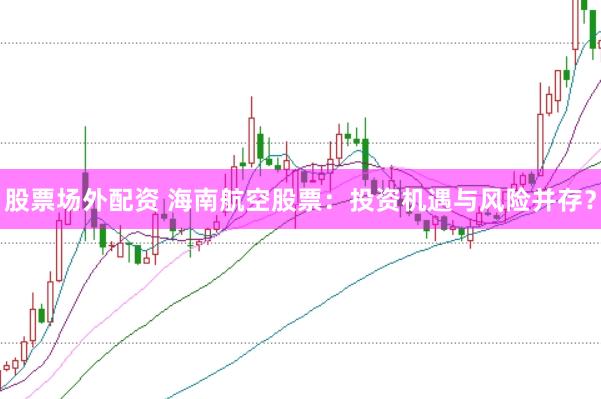 股票场外配资 海南航空股票：投资机遇与风险并存？