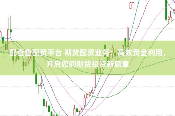 配查查配资平台 期货配资业务：高效资金利用，开启您的期货投资新篇章