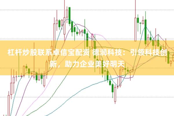 杠杆炒股联系卓信宝配资 德润科技：引领科技创新，助力企业美好明天