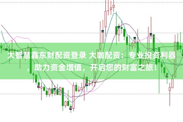 大智慧鑫东财配资登录 大咖配资：专业投资利器，助力资金增值，开启您的财富之旅！