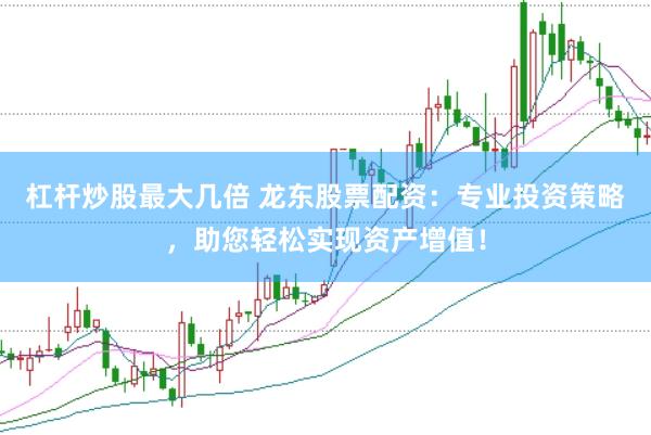 杠杆炒股最大几倍 龙东股票配资：专业投资策略，助您轻松实现资产增值！