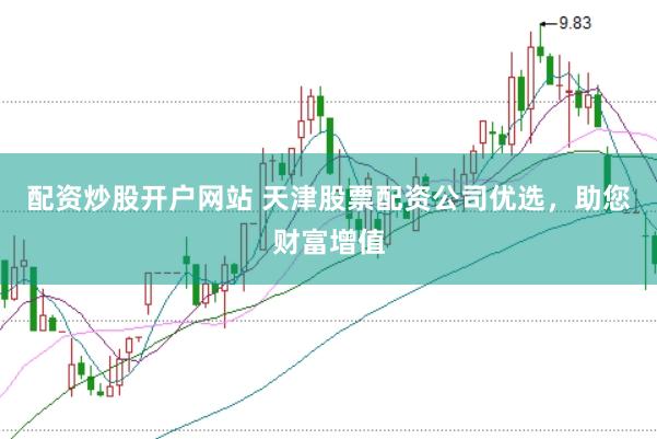 配资炒股开户网站 天津股票配资公司优选，助您财富增值