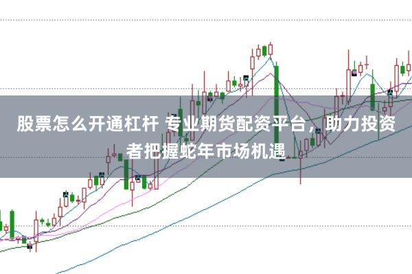 股票怎么开通杠杆 专业期货配资平台，助力投资者把握蛇年市场机遇