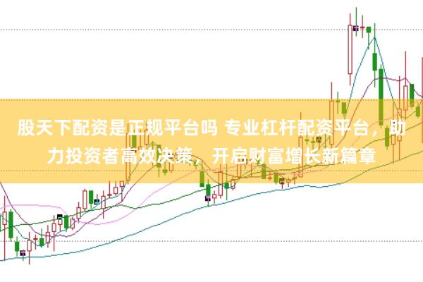 股天下配资是正规平台吗 专业杠杆配资平台，助力投资者高效决策，开启财富增长新篇章