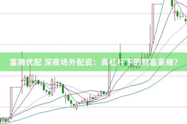 富腾优配 深夜场外配资：高杠杆下的财富豪赌？