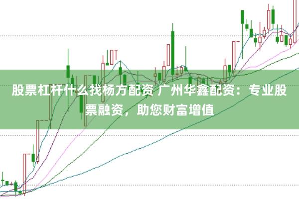 股票杠杆什么找杨方配资 广州华鑫配资：专业股票融资，助您财富增值