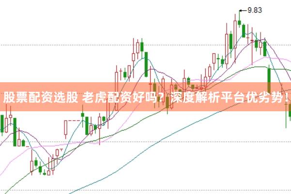 股票配资选股 老虎配资好吗？深度解析平台优劣势！