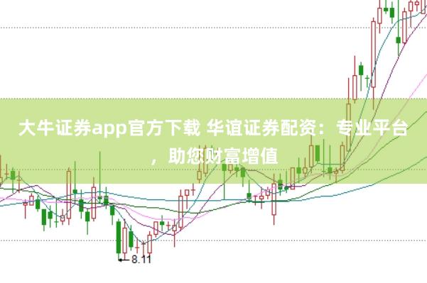 大牛证券app官方下载 华谊证券配资：专业平台，助您财富增值