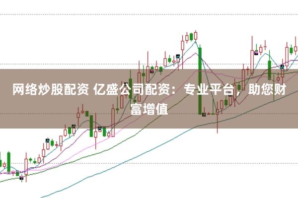 网络炒股配资 亿盛公司配资：专业平台，助您财富增值